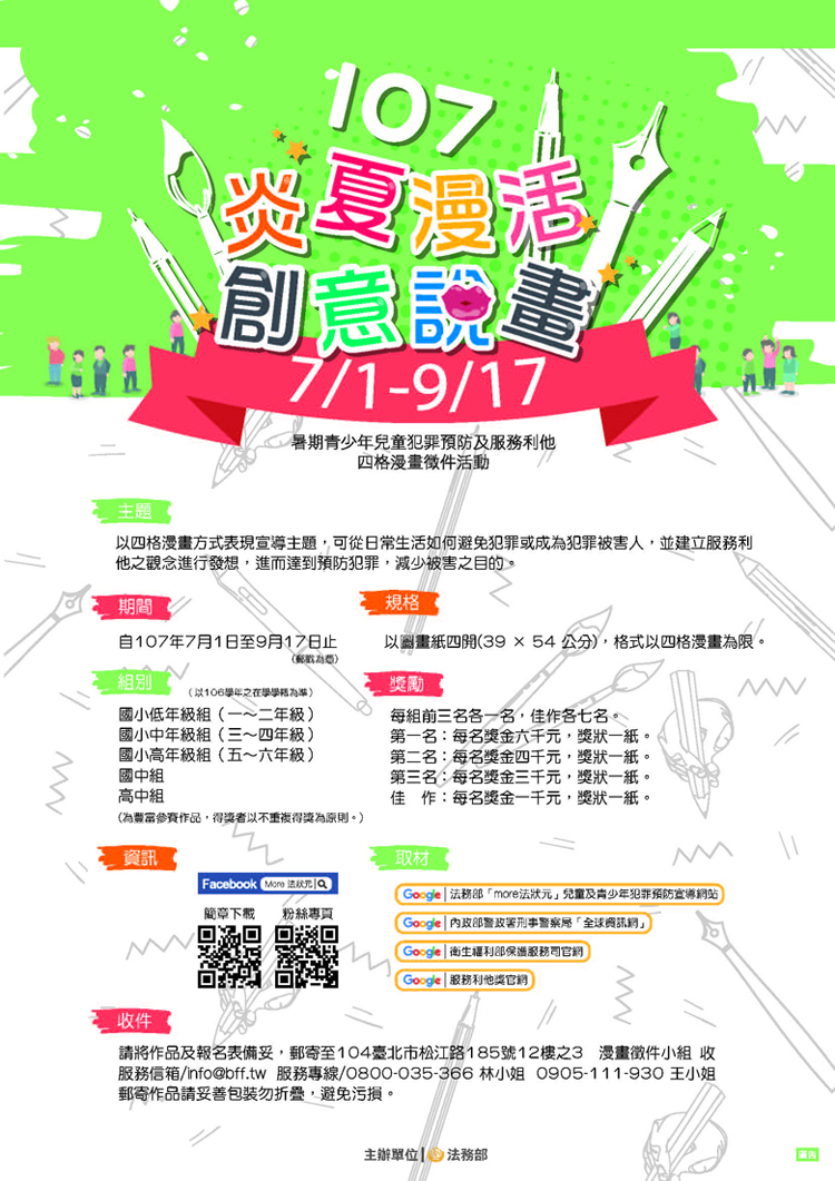 【觀護人室公告】法務部將於107年7月1日迄9月17日辦理「炎夏『漫』活，創意說『畫』」2018年暑期青少年兒童犯罪預防及服務利他四格漫畫徵件活動，活動辦法詳如附件（附件1）及海報電子檔（附件2）或請上法務部「MORE法狀元─兒童及青少年犯罪預防宣導網」（網址：http://tpmr.moj.gov.tw）查詢。